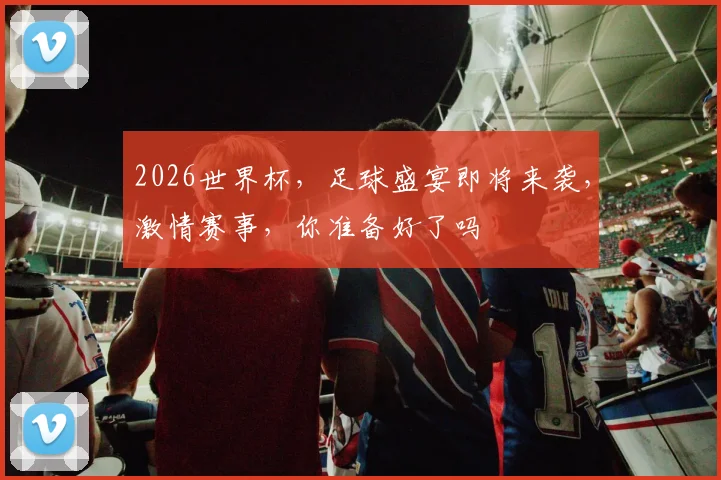 2026世界杯，足球盛宴即将来袭，激情赛事，你准备好了吗