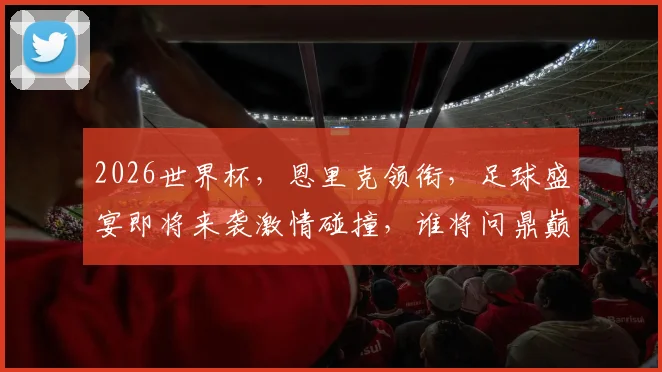 2026世界杯，恩里克领衔，足球盛宴即将来袭激情碰撞，谁将问鼎巅峰