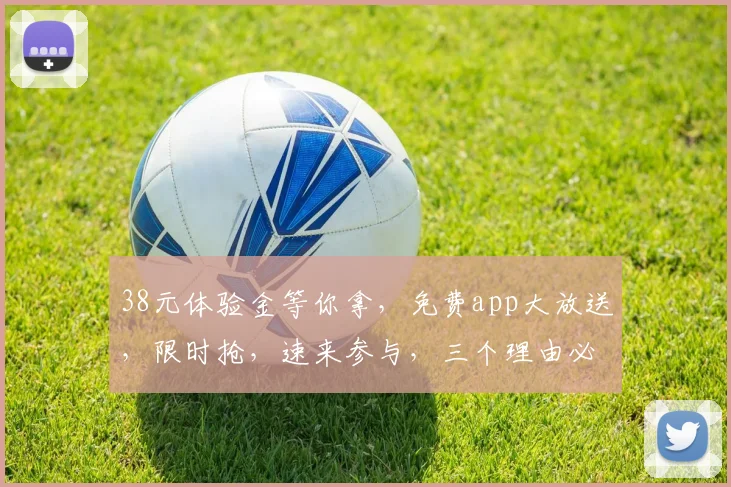 38元体验金等你拿，免费app大放送，限时抢，速来参与，三个理由必下