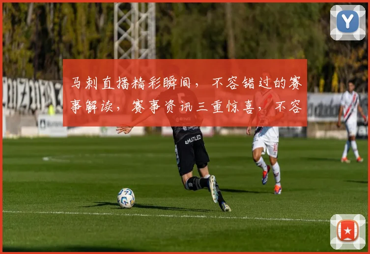 马刺直播精彩瞬间，不容错过的赛事解读，赛事资讯三重惊喜，不容错过