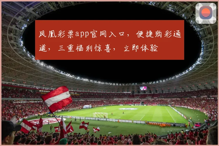 凤凰彩票app官网入口，便捷购彩通道，三重福利惊喜，立即体验