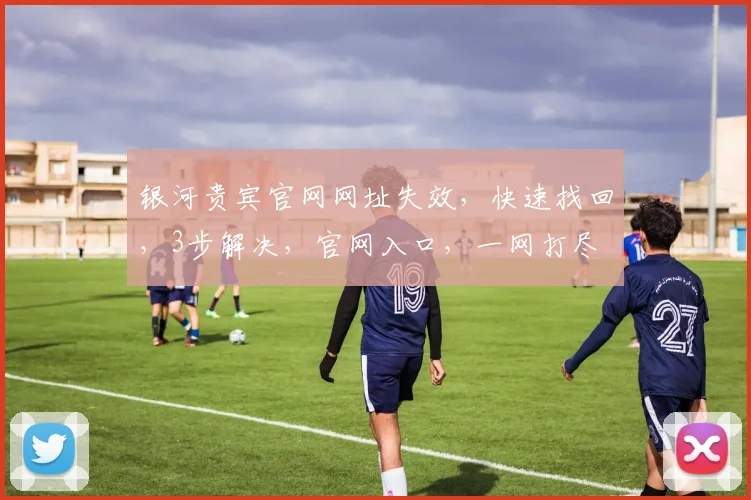 银河贵宾官网网址失效，快速找回，3步解决，官网入口，一网打尽