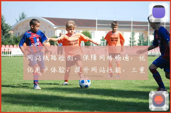 网站线路检测，保障网络畅通，优化用户体验，提升网站性能，三重保障，一网打尽。