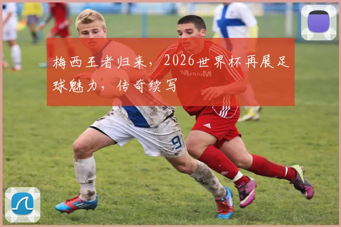 梅西王者归来，2026世界杯再展足球魅力，传奇续写