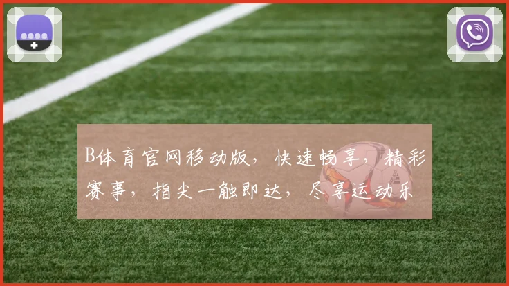 B体育官网移动版，快速畅享，精彩赛事，指尖一触即达，尽享运动乐趣，3大亮点不容错过