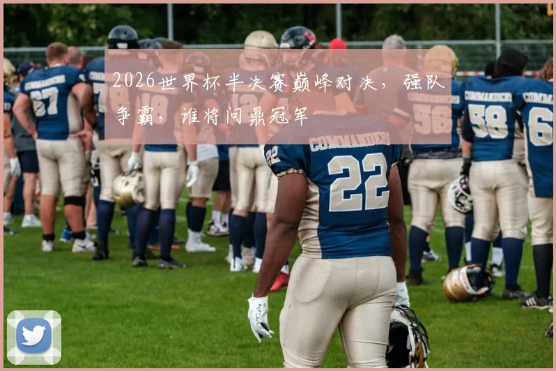 2026世界杯半决赛巅峰对决，强队争霸，谁将问鼎冠军