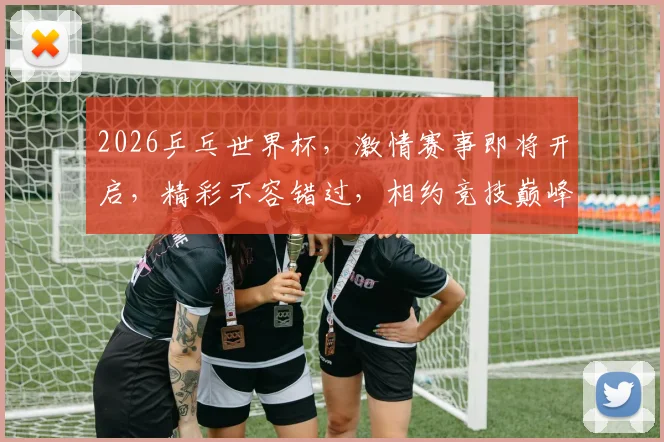 2026乒乓世界杯，激情赛事即将开启，精彩不容错过，相约竞技巅峰