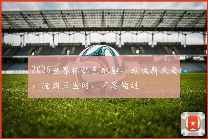2026世界杯配色球鞋，潮流新风尚，抢购正当时，不容错过