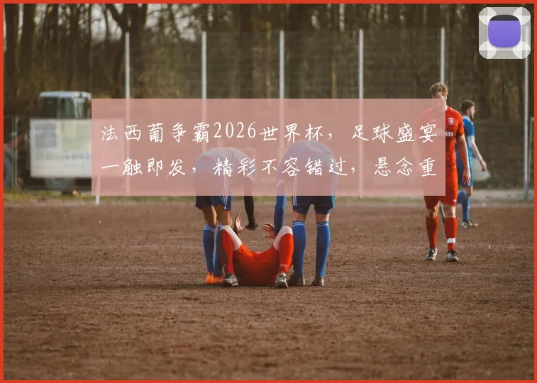 法西葡争霸2026世界杯，足球盛宴一触即发，精彩不容错过，悬念重重