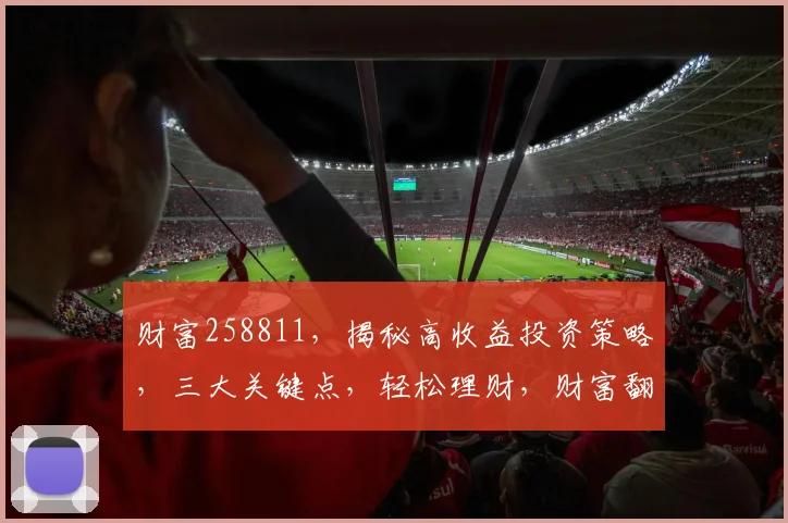 财富258811，揭秘高收益投资策略，三大关键点，轻松理财，财富翻倍
