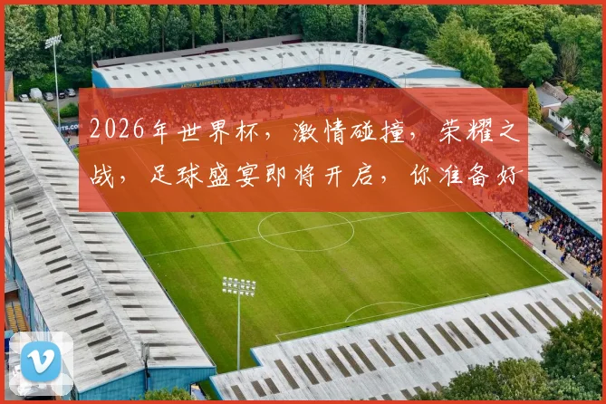 2026年世界杯，激情碰撞，荣耀之战，足球盛宴即将开启，你准备好了吗