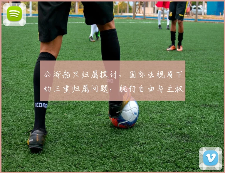 公海船只归属探讨，国际法视角下的三重归属问题，航行自由与主权争议