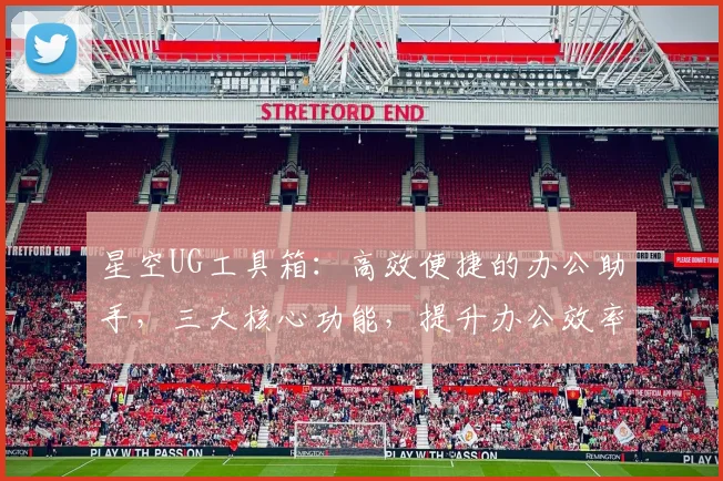 星空UG工具箱：高效便捷的办公助手，三大核心功能，提升办公效率，优化办公体验，助你工作无忧