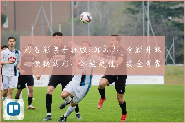 彩客彩票手机版app3.3，全新升级，便捷购彩，体验更佳，安全可靠，不容错过